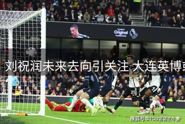 刘祝润未来去向引关注 大连英博或成职业生涯转折点